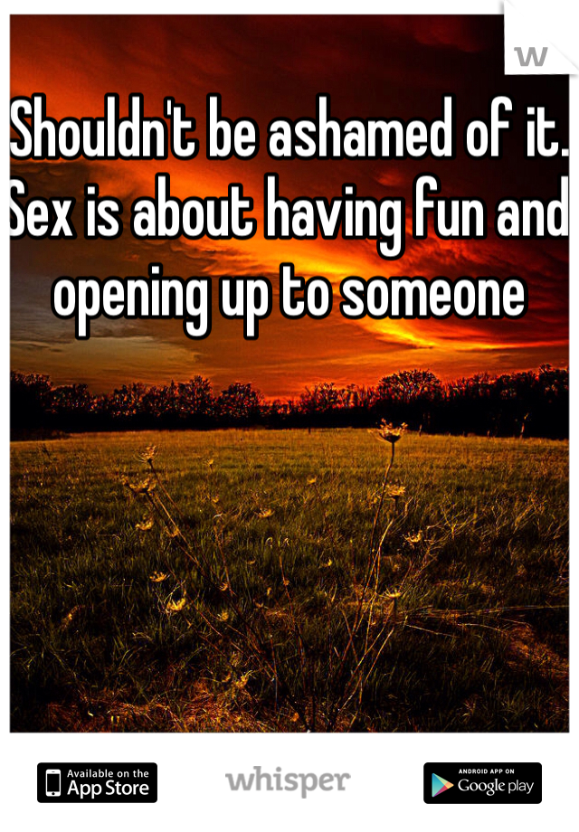 Shouldn't be ashamed of it. Sex is about having fun and opening up to someone