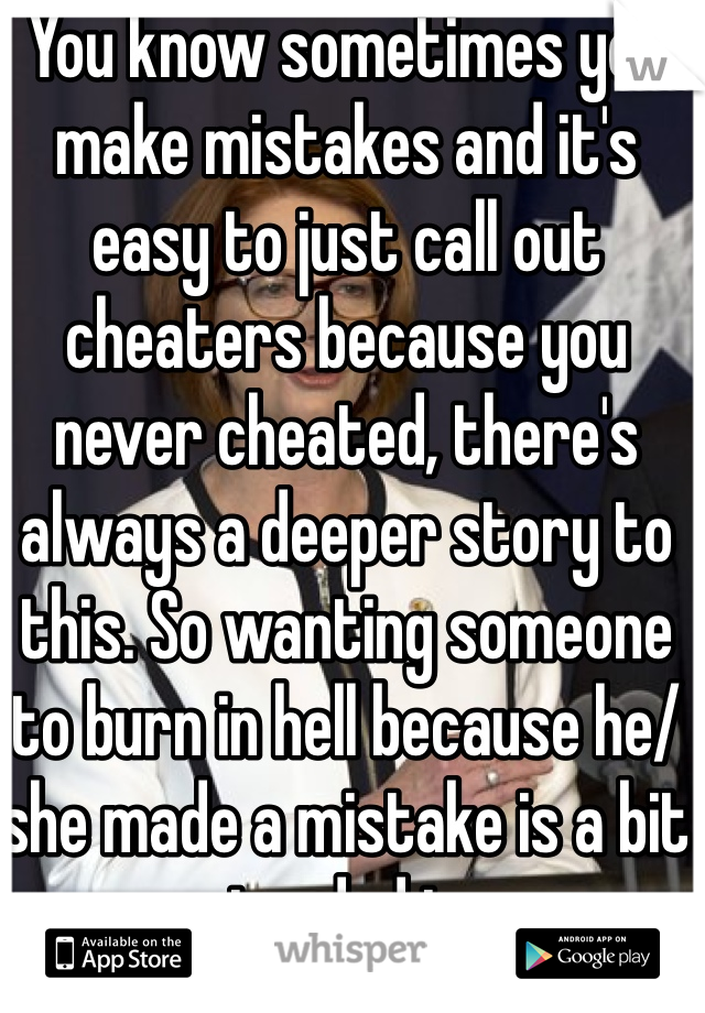 You know sometimes you make mistakes and it's easy to just call out cheaters because you never cheated, there's always a deeper story to this. So wanting someone to burn in hell because he/she made a mistake is a bit retarded imo. 
