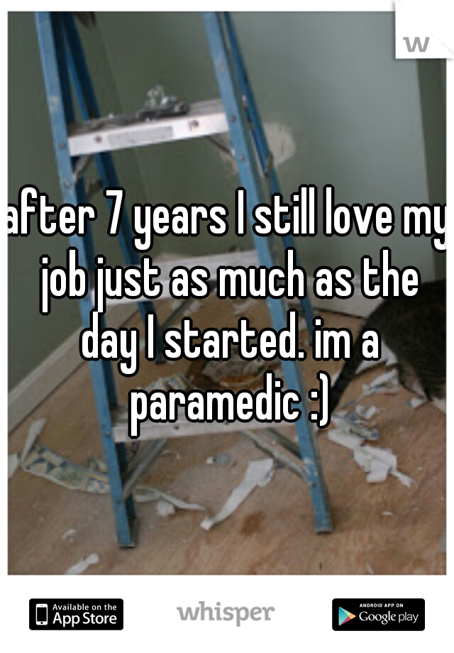 after 7 years I still love my job just as much as the day I started. im a paramedic :)