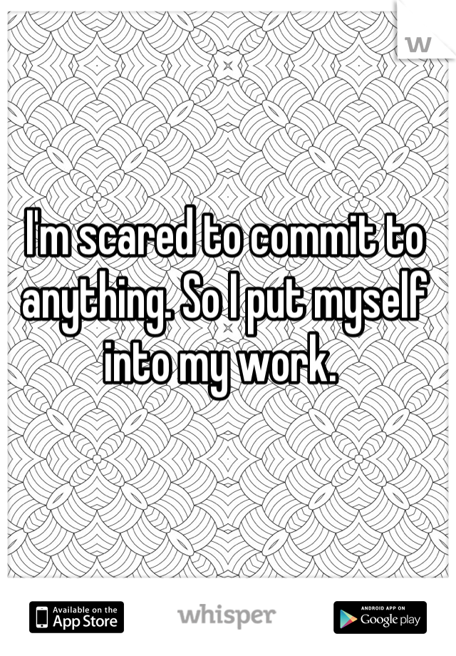 I'm scared to commit to anything. So I put myself into my work. 