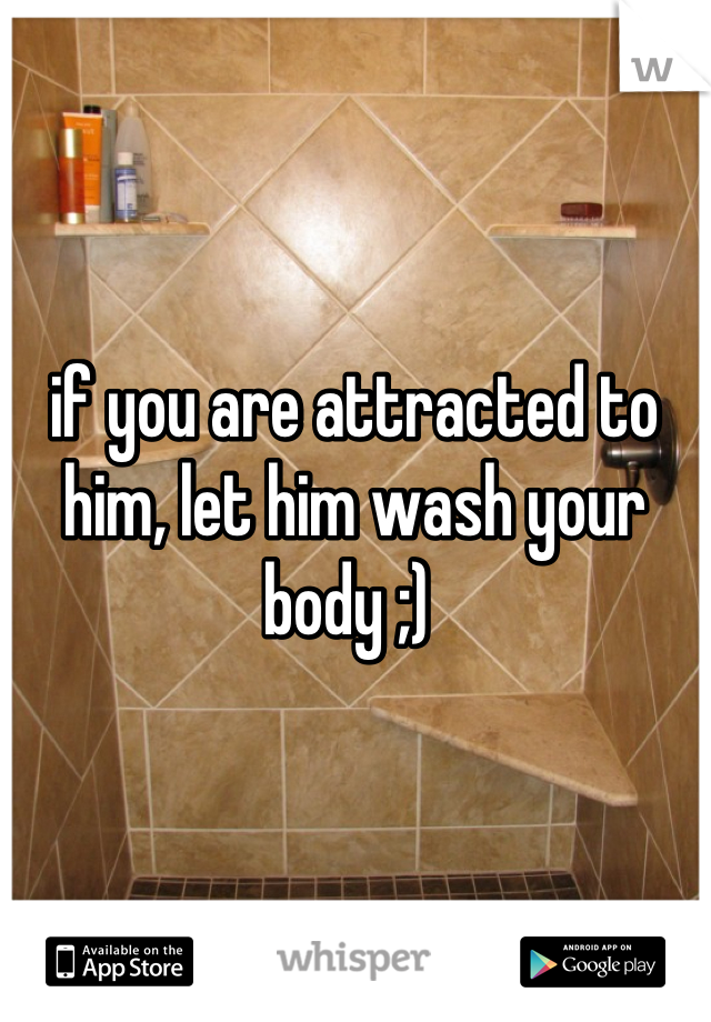 if you are attracted to him, let him wash your body ;) 