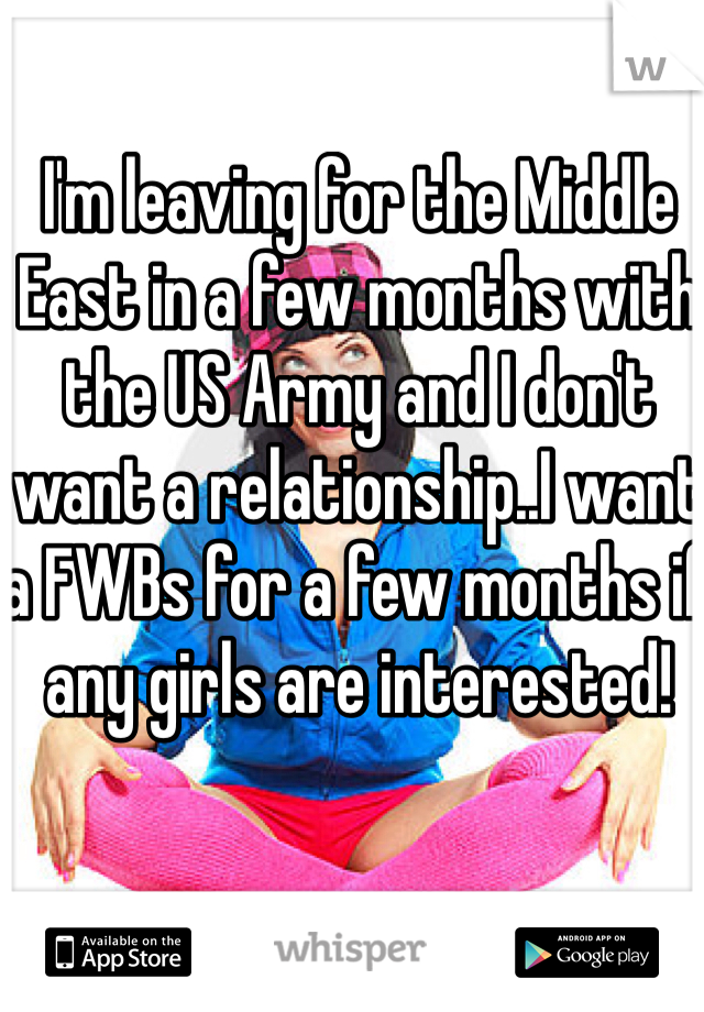 I'm leaving for the Middle East in a few months with the US Army and I don't want a relationship..I want a FWBs for a few months if any girls are interested!