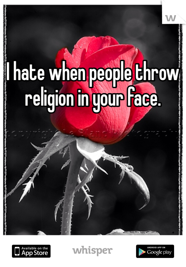 I hate when people throw religion in your face. 