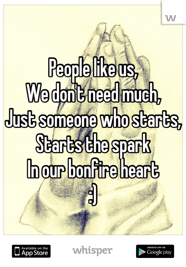 People like us,
We don't need much,
Just someone who starts,
Starts the spark
In our bonfire heart
:)