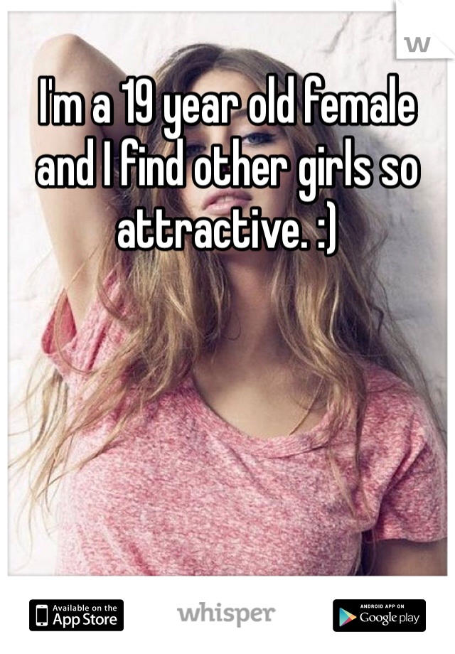 I'm a 19 year old female and I find other girls so attractive. :)
