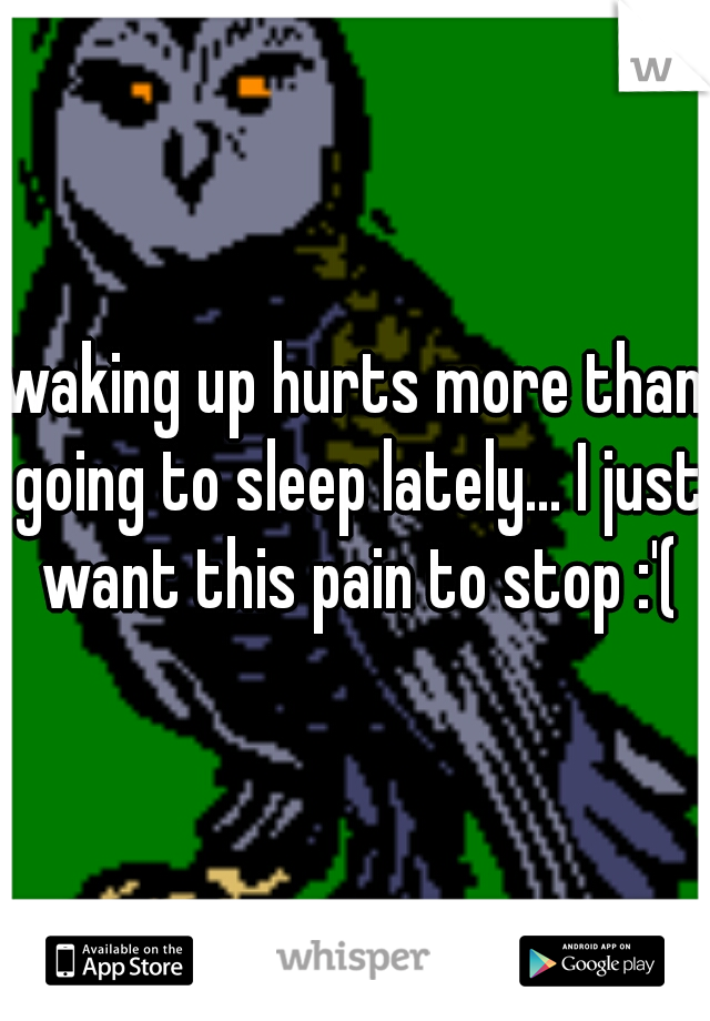 waking up hurts more than going to sleep lately... I just want this pain to stop :'(