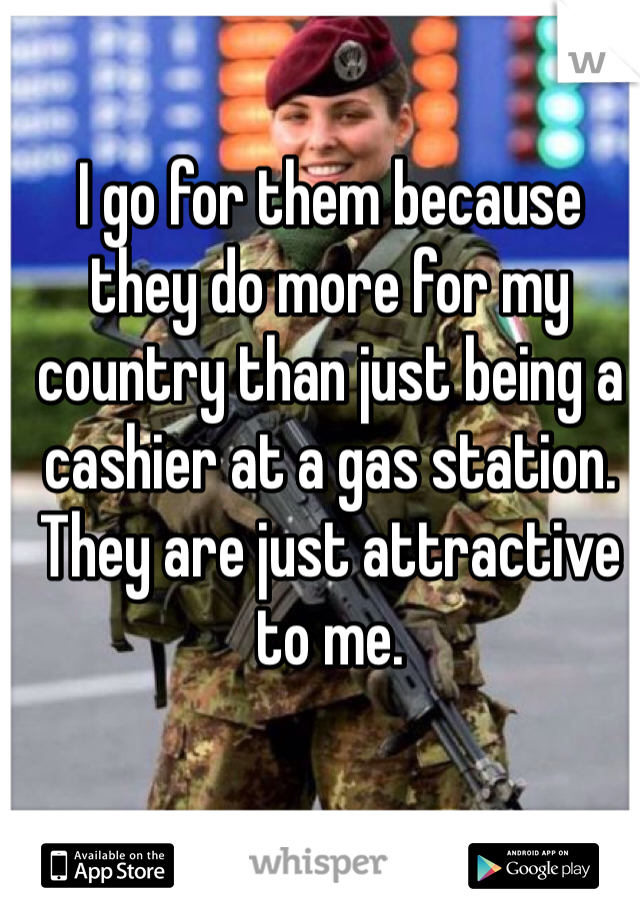 I go for them because they do more for my country than just being a cashier at a gas station. They are just attractive to me. 