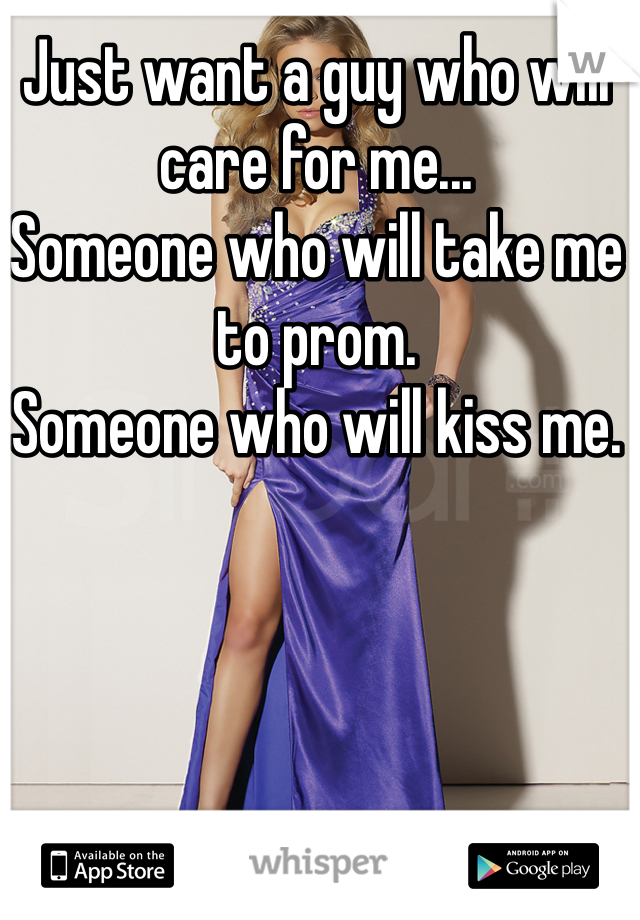 Just want a guy who will care for me...
Someone who will take me to prom. 
Someone who will kiss me. 