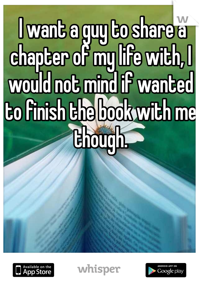  I want a guy to share a chapter of my life with, I would not mind if wanted to finish the book with me though. 