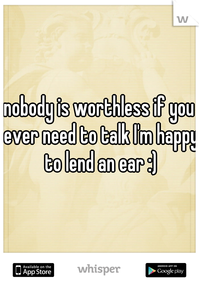 nobody is worthless if you ever need to talk I'm happy to lend an ear :)