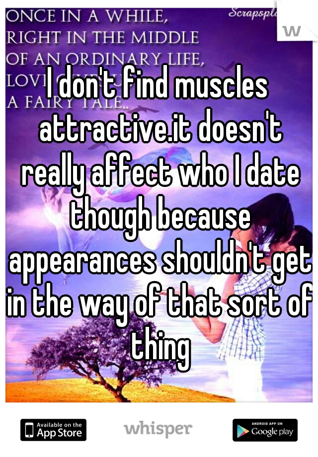 I don't find muscles attractive.it doesn't really affect who I date though because appearances shouldn't get in the way of that sort of thing