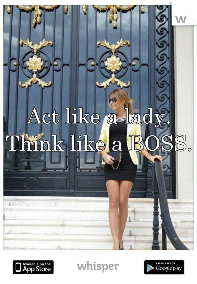 Act like a lady.
Think like a BOSS.