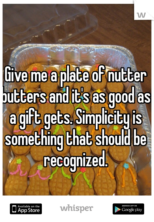 Give me a plate of nutter butters and it's as good as a gift gets. Simplicity is something that should be recognized. 