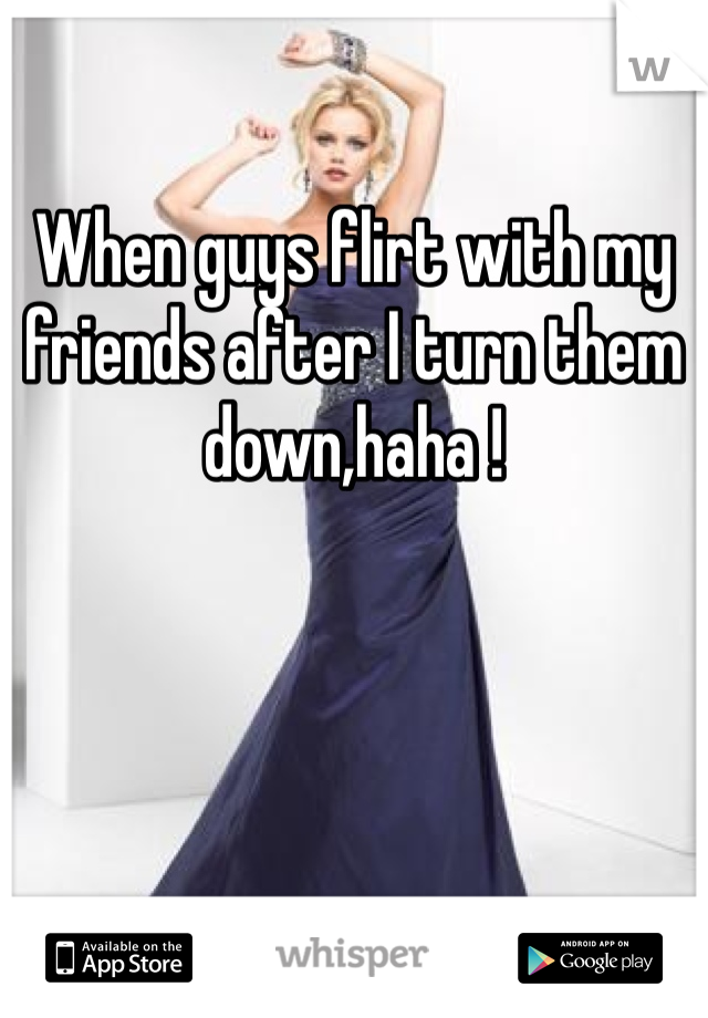 When guys flirt with my friends after I turn them down,haha ! 