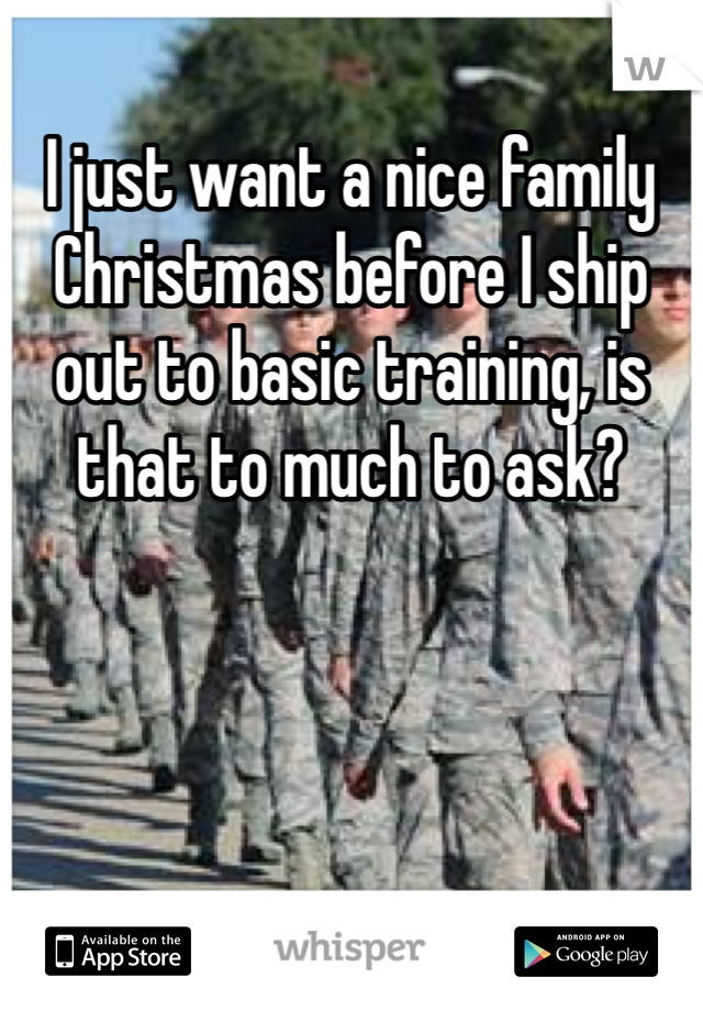 I just want a nice family Christmas before I ship out to basic training, is that to much to ask?