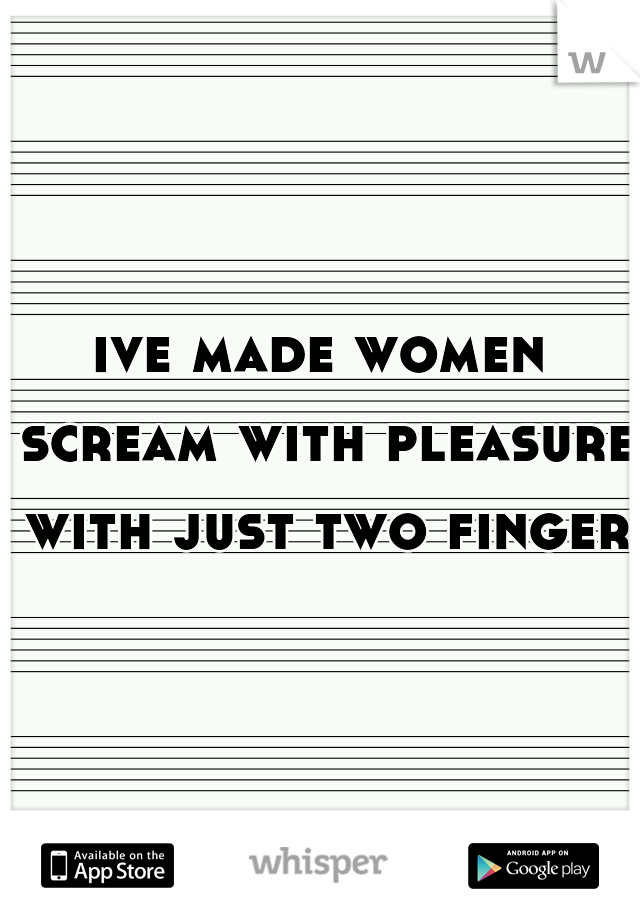 ive made women scream with pleasure with just two fingers