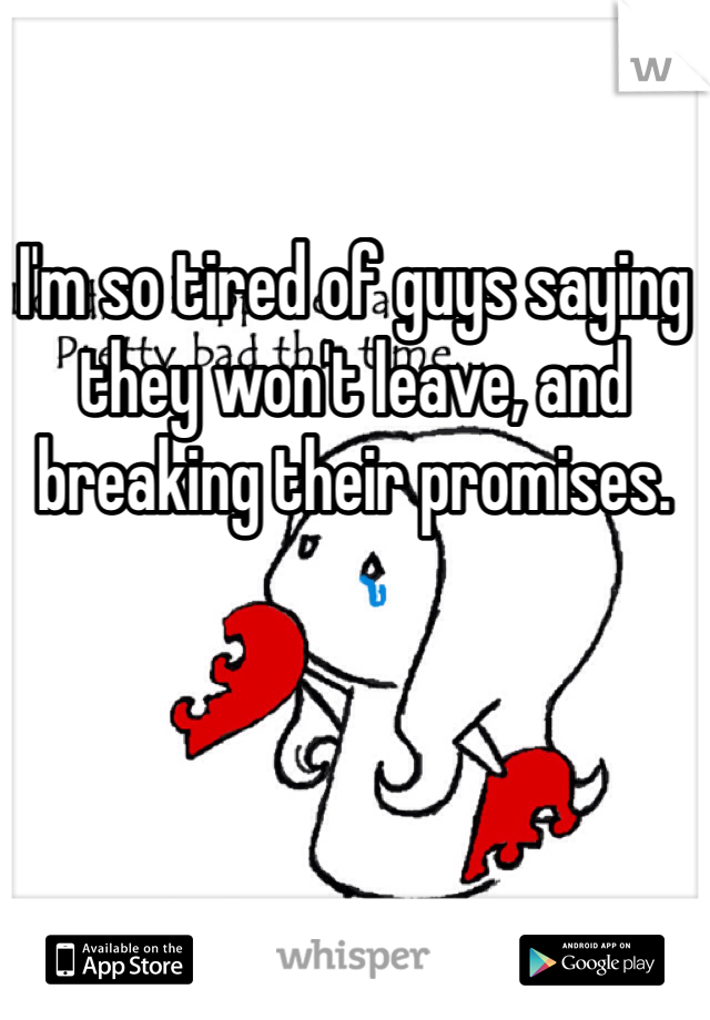 I'm so tired of guys saying they won't leave, and breaking their promises. 
