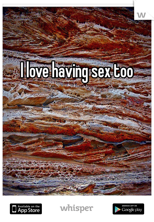 I love having sex too
