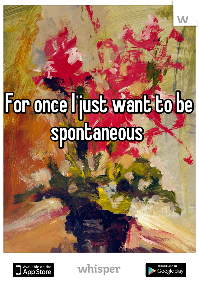 For once I just want to be spontaneous 