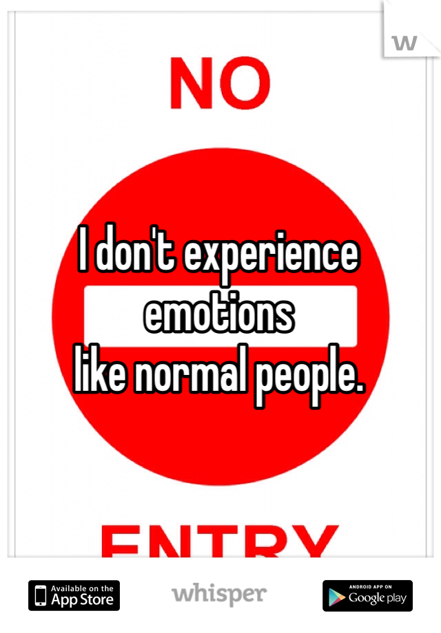 I don't experience 
emotions 
like normal people.