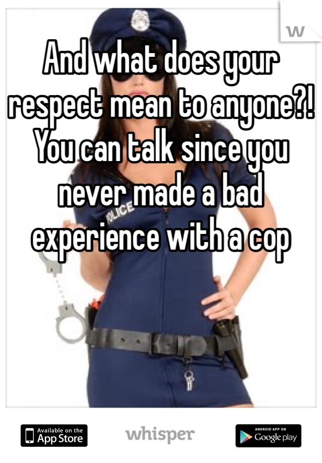 And what does your respect mean to anyone?! You can talk since you never made a bad experience with a cop