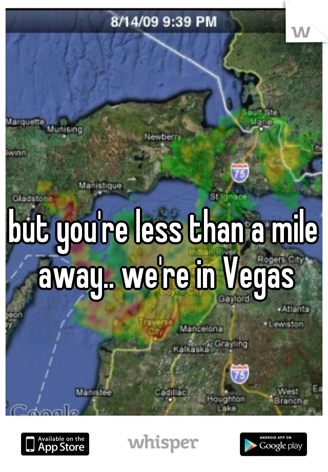 but you're less than a mile away.. we're in Vegas