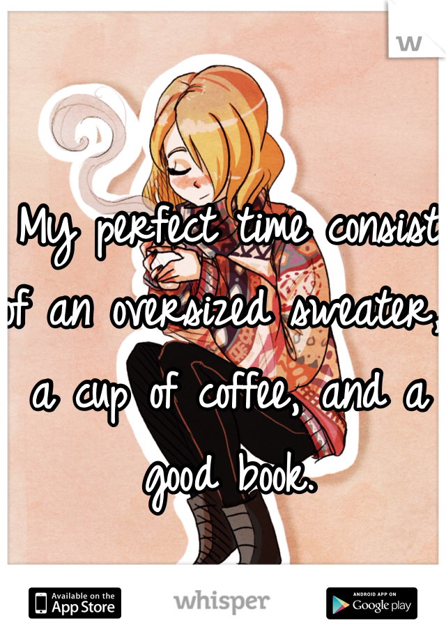 My perfect time consist of an oversized sweater, a cup of coffee, and a good book.