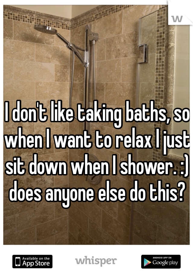 I don't like taking baths, so when I want to relax I just sit down when I shower. :) does anyone else do this?