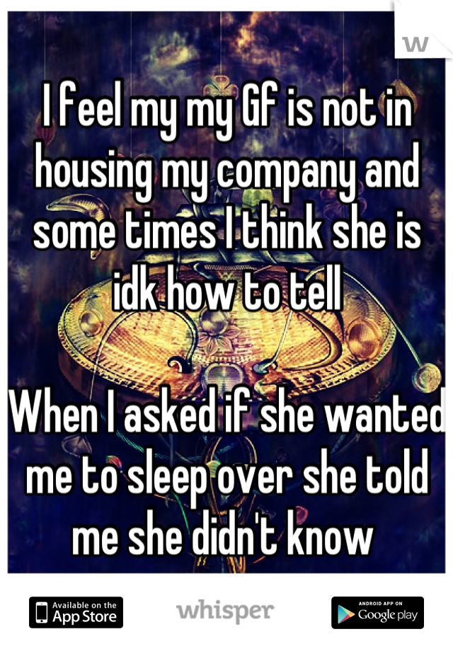 I feel my my Gf is not in housing my company and some times I think she is idk how to tell 

When I asked if she wanted me to sleep over she told me she didn't know 