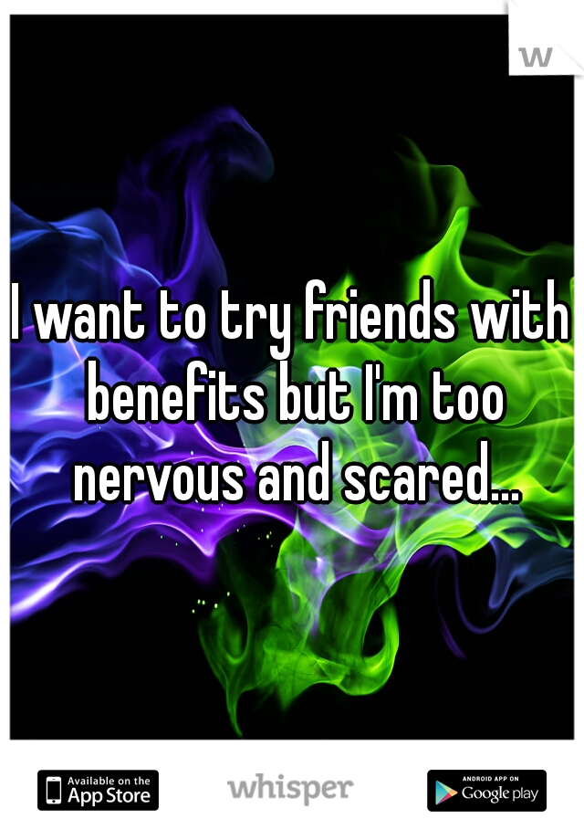 I want to try friends with benefits but I'm too nervous and scared...