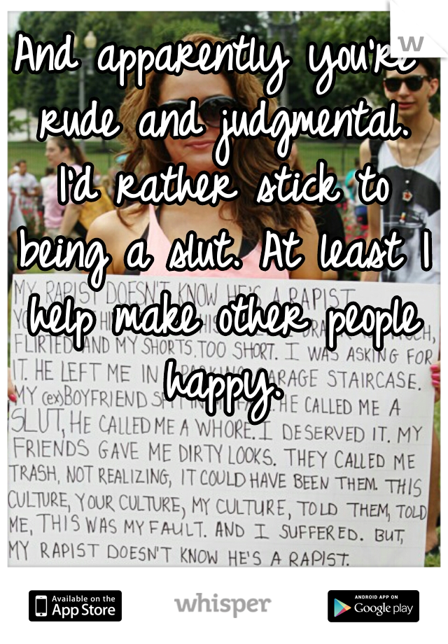 And apparently you're rude and judgmental. I'd rather stick to being a slut. At least I help make other people happy.