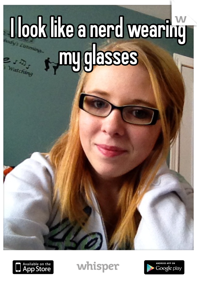 I look like a nerd wearing my glasses