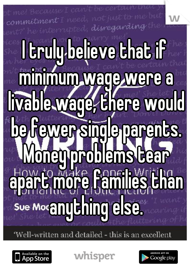 I truly believe that if minimum wage were a livable wage, there would be fewer single parents. Money problems tear apart more families than anything else.