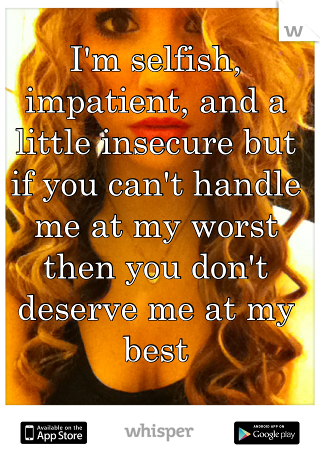 I'm selfish, impatient, and a little insecure but if you can't handle me at my worst then you don't deserve me at my best
