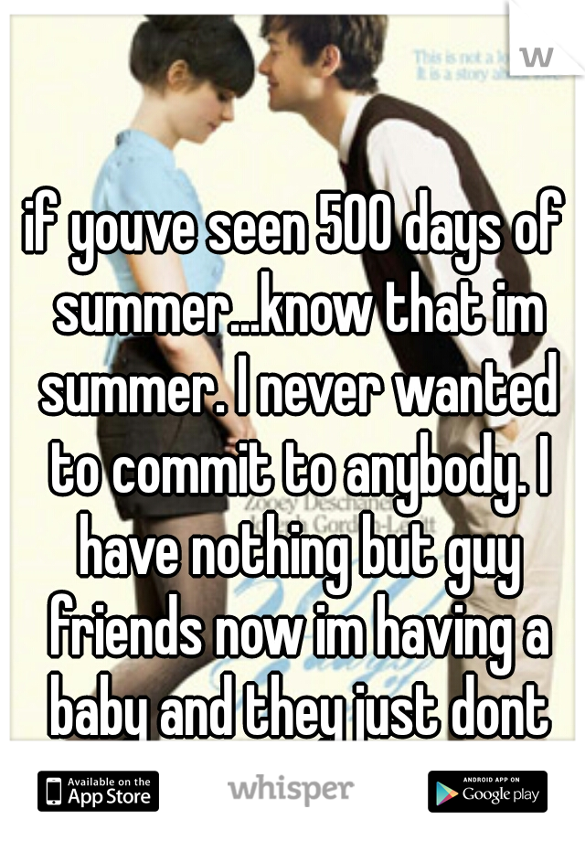 if youve seen 500 days of summer...know that im summer. I never wanted to commit to anybody. I have nothing but guy friends now im having a baby and they just dont get it
