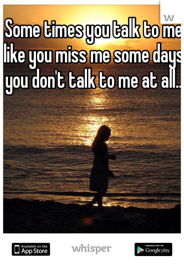 Some times you talk to me like you miss me some days you don't talk to me at all..