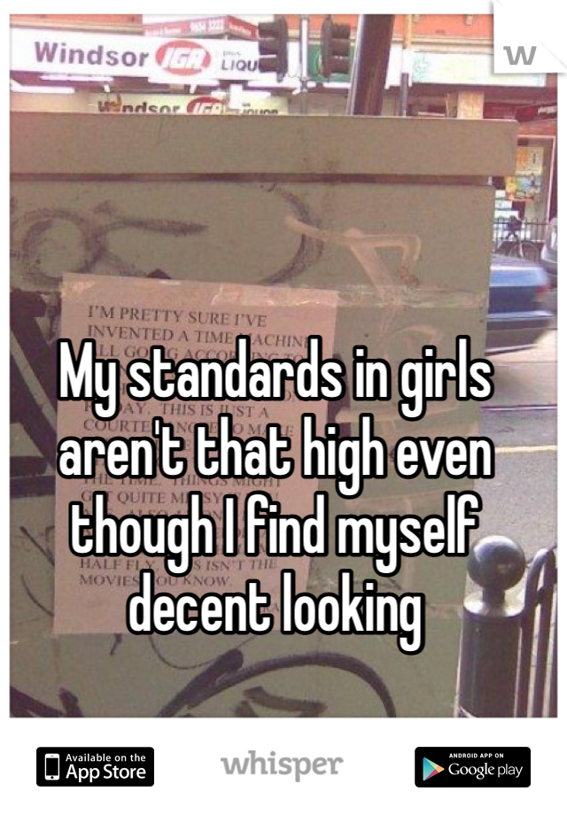 My standards in girls aren't that high even though I find myself decent looking 