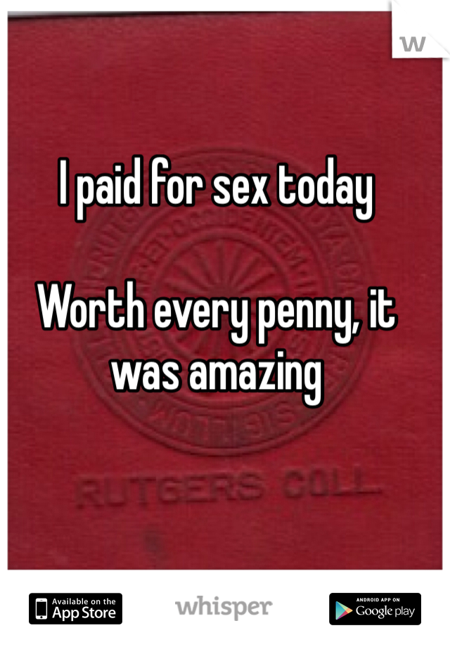 I paid for sex today

Worth every penny, it was amazing
