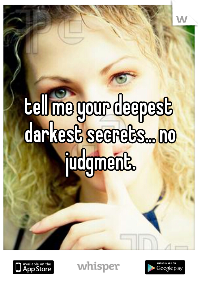 tell me your deepest darkest secrets... no judgment.