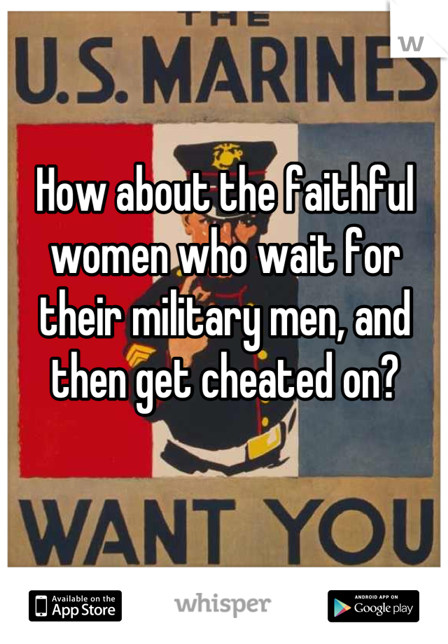 How about the faithful women who wait for their military men, and then get cheated on?