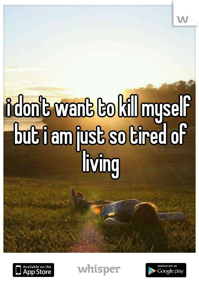 i don't want to kill myself but i am just so tired of living