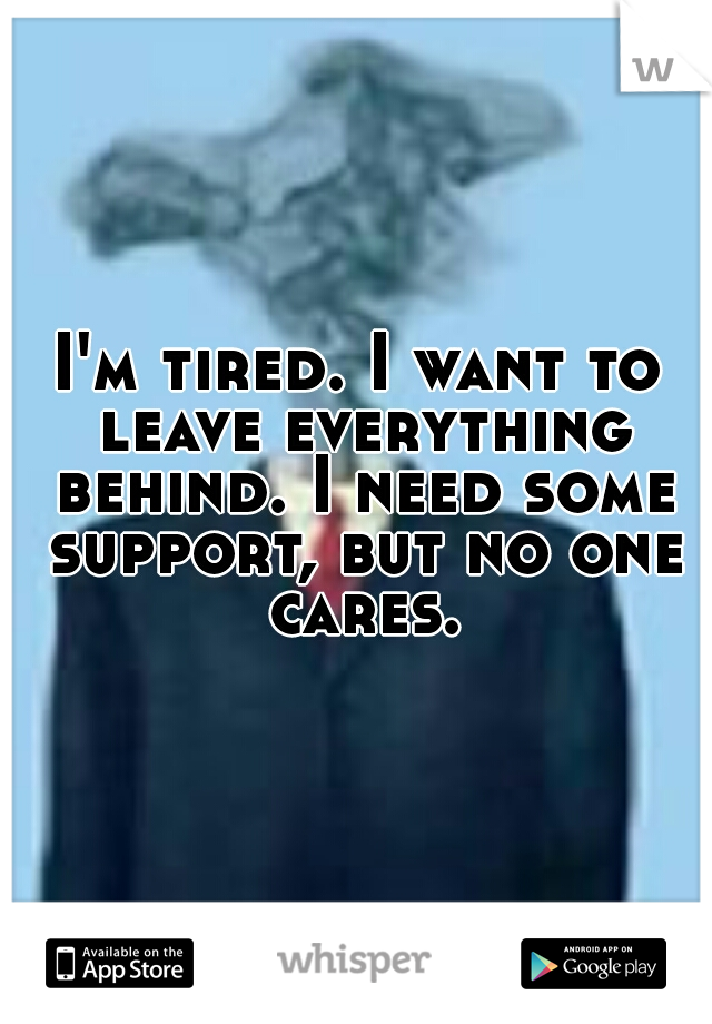 I'm tired. I want to leave everything behind. I need some support, but no one cares.