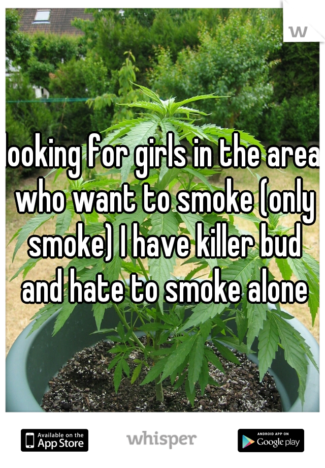 looking for girls in the area who want to smoke (only smoke) I have killer bud and hate to smoke alone