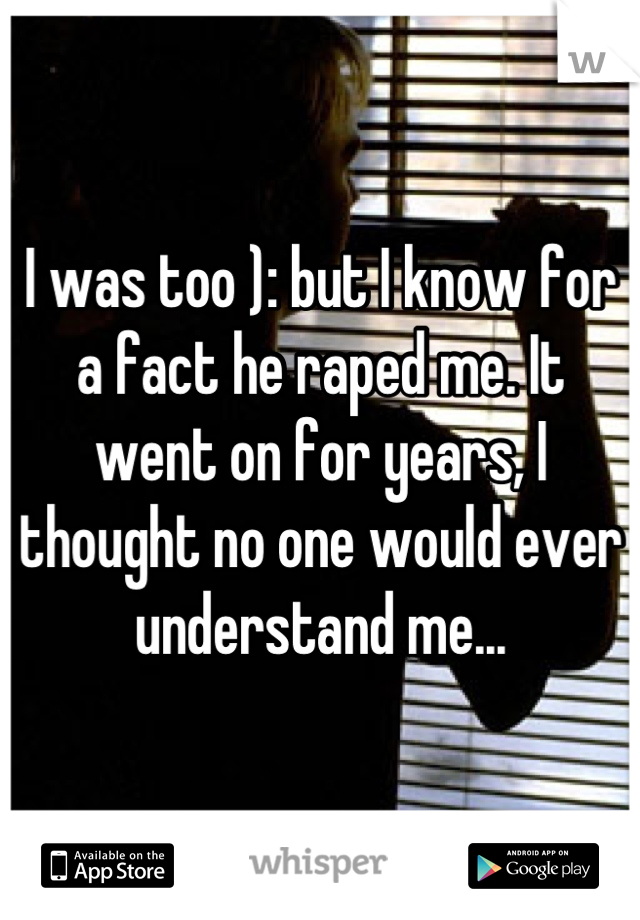 I was too ): but I know for a fact he raped me. It went on for years, I thought no one would ever understand me...