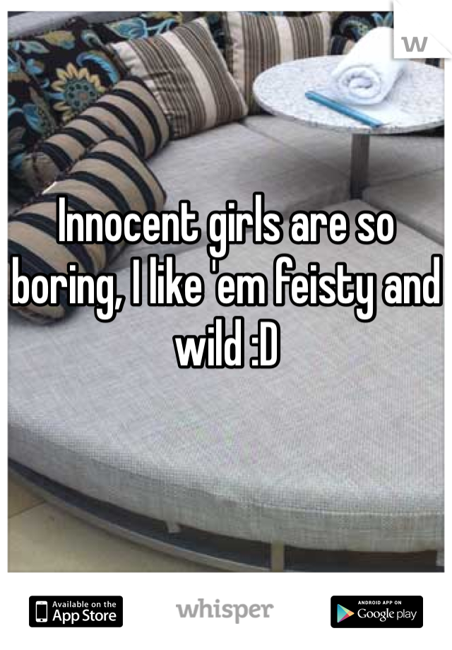 Innocent girls are so boring, I like 'em feisty and wild :D