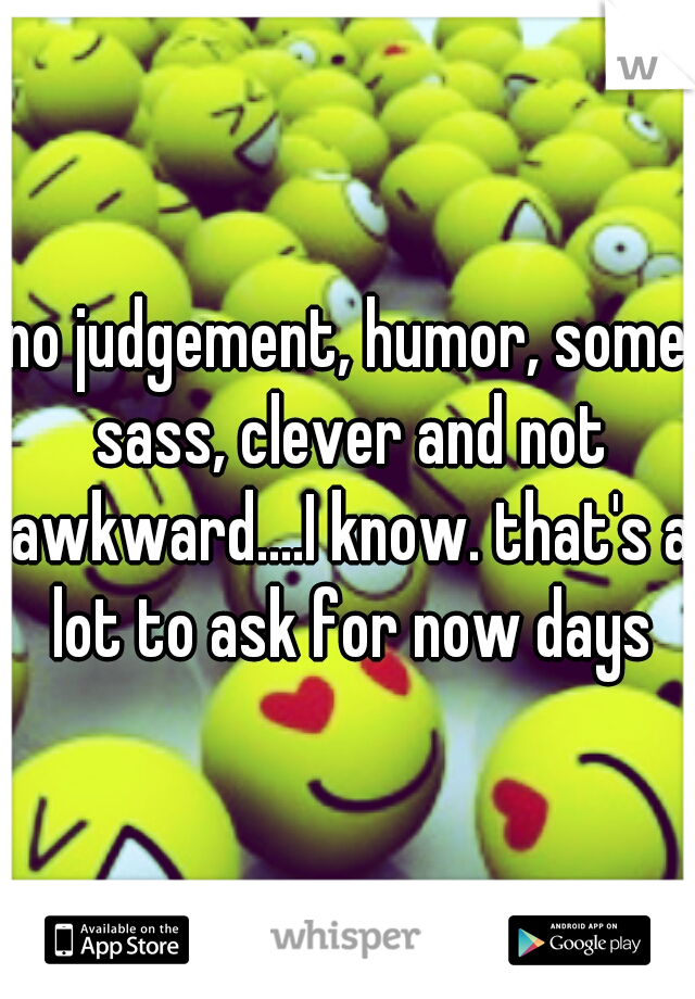 no judgement, humor, some sass, clever and not awkward....I know. that's a lot to ask for now days