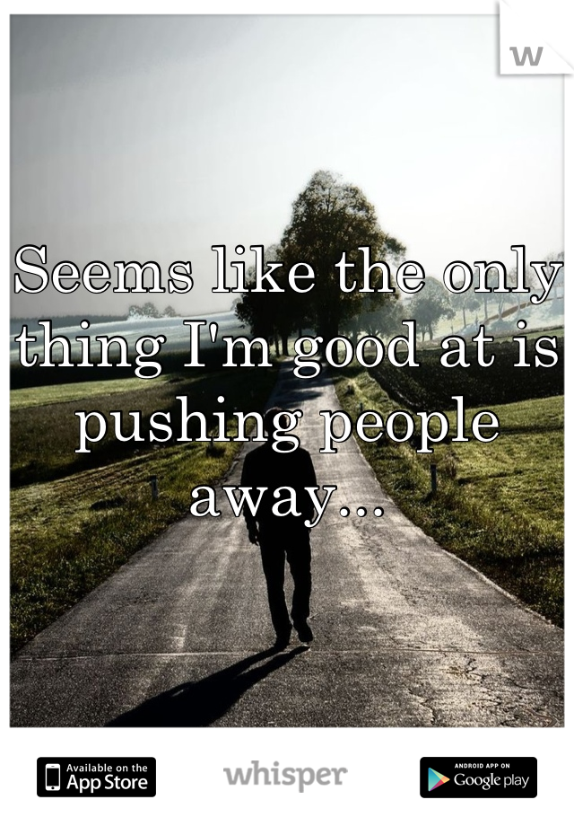 Seems like the only thing I'm good at is pushing people away...
