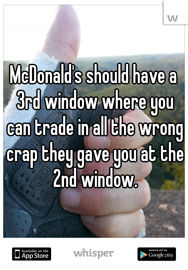 McDonald's should have a 3rd window where you can trade in all the wrong crap they gave you at the 2nd window.