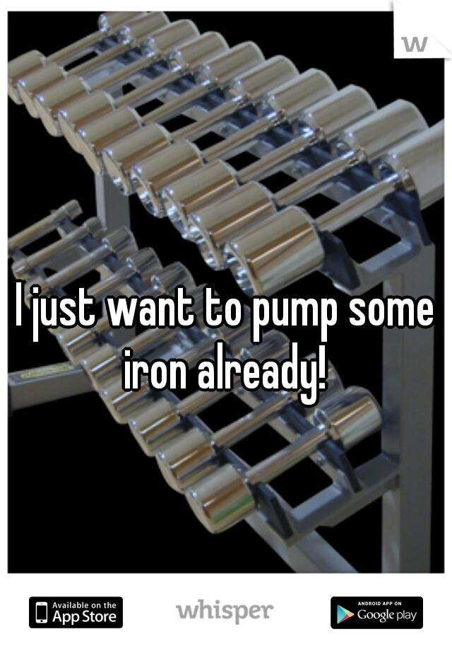I just want to pump some iron already! 