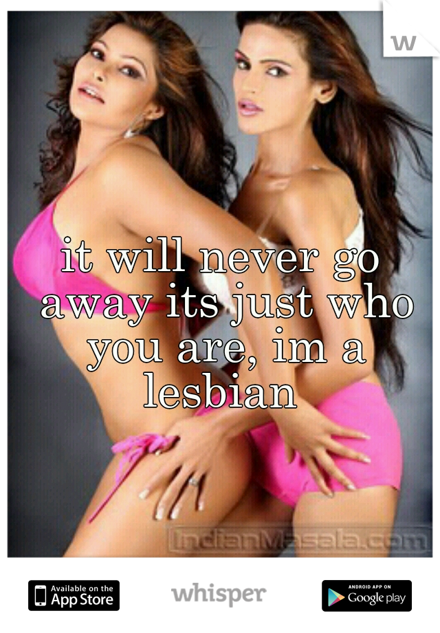 it will never go away its just who you are, im a lesbian 